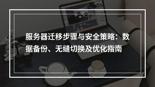 服务器迁移步骤与安全策略：数据备份、无缝切换及优化指南