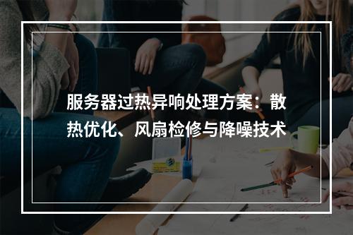 服务器过热异响处理方案：散热优化、风扇检修与降噪技术