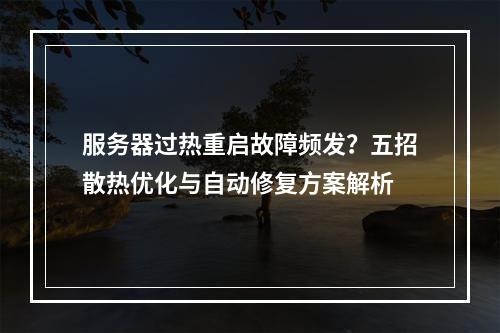 服务器过热重启故障频发？五招散热优化与自动修复方案解析