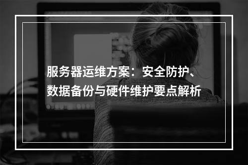服务器运维方案：安全防护、数据备份与硬件维护要点解析