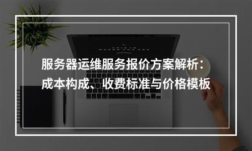 服务器运维服务报价方案解析：成本构成、收费标准与价格模板