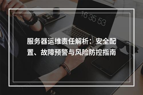 服务器运维责任解析：安全配置、故障预警与风险防控指南