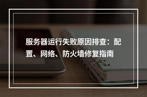 服务器运行失败原因排查：配置、网络、防火墙修复指南