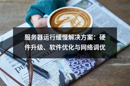 服务器运行缓慢解决方案：硬件升级、软件优化与网络调优