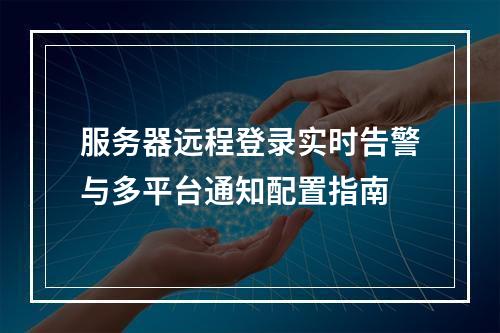 服务器远程登录实时告警与多平台通知配置指南