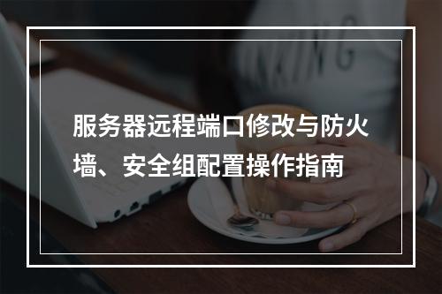 服务器远程端口修改与防火墙、安全组配置操作指南