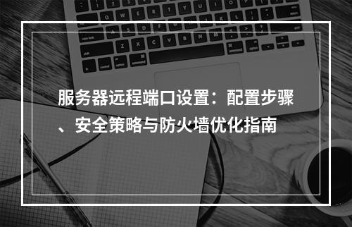 服务器远程端口设置：配置步骤、安全策略与防火墙优化指南