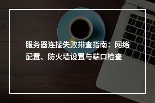 服务器连接失败排查指南：网络配置、防火墙设置与端口检查