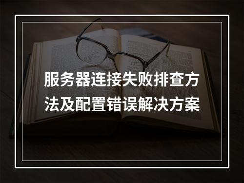 服务器连接失败排查方法及配置错误解决方案