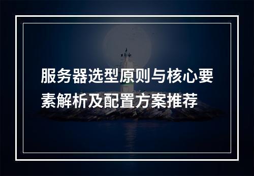 服务器选型原则与核心要素解析及配置方案推荐