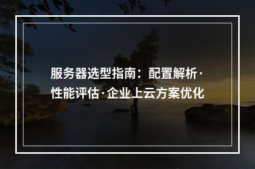 服务器选型指南：配置解析·性能评估·企业上云方案优化