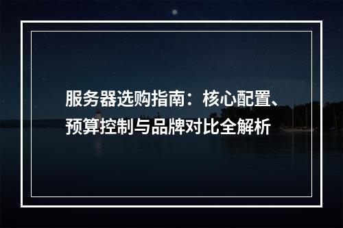 服务器选购指南：核心配置、预算控制与品牌对比全解析