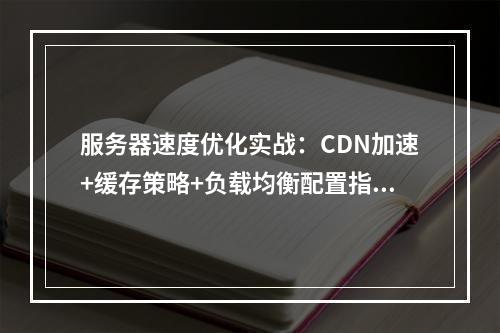 服务器速度优化实战：CDN加速+缓存策略+负载均衡配置指南