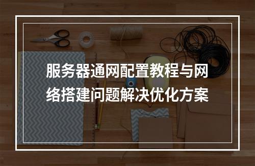 服务器通网配置教程与网络搭建问题解决优化方案