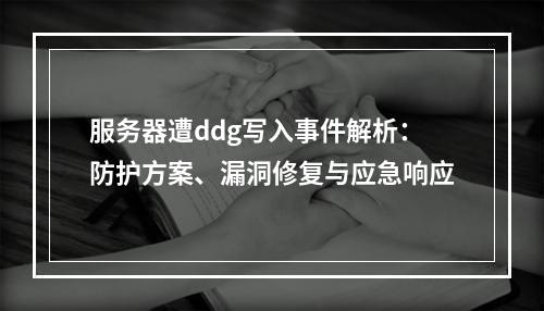服务器遭ddg写入事件解析：防护方案、漏洞修复与应急响应