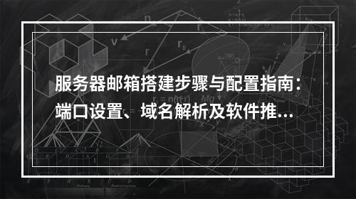 服务器邮箱搭建步骤与配置指南：端口设置、域名解析及软件推荐