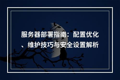 服务器部署指南：配置优化、维护技巧与安全设置解析