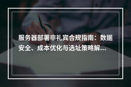 服务器部署非礼宾合规指南：数据安全、成本优化与选址策略解析