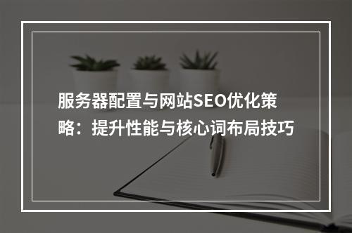 服务器配置与网站SEO优化策略：提升性能与核心词布局技巧