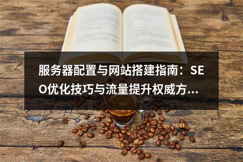 服务器配置与网站搭建指南：SEO优化技巧与流量提升权威方案