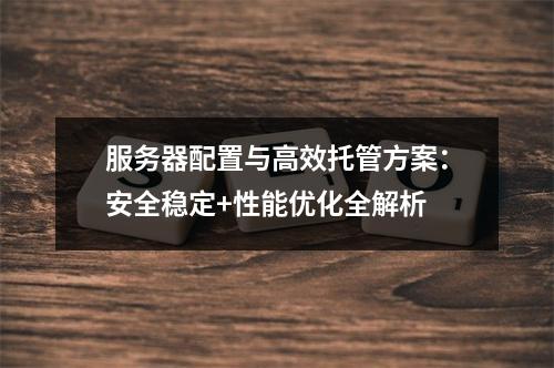 服务器配置与高效托管方案：安全稳定+性能优化全解析