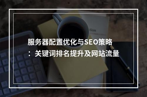 服务器配置优化与SEO策略：关键词排名提升及网站流量
