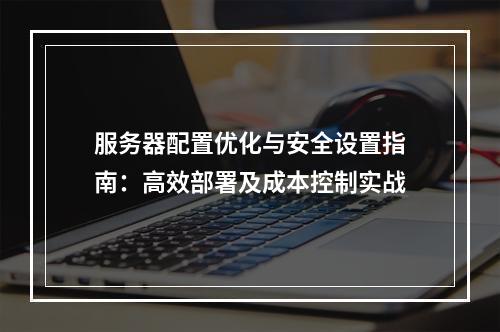服务器配置优化与安全设置指南：高效部署及成本控制实战