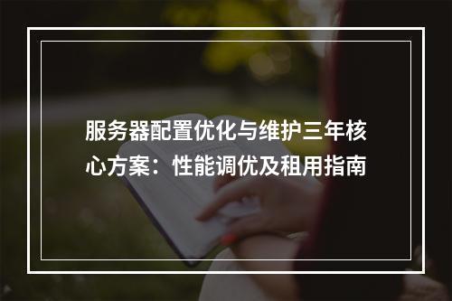 服务器配置优化与维护三年核心方案：性能调优及租用指南