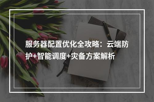 服务器配置优化全攻略：云端防护+智能调度+灾备方案解析