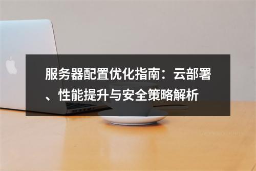 服务器配置优化指南：云部署、性能提升与安全策略解析