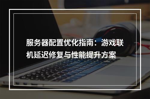 服务器配置优化指南：游戏联机延迟修复与性能提升方案