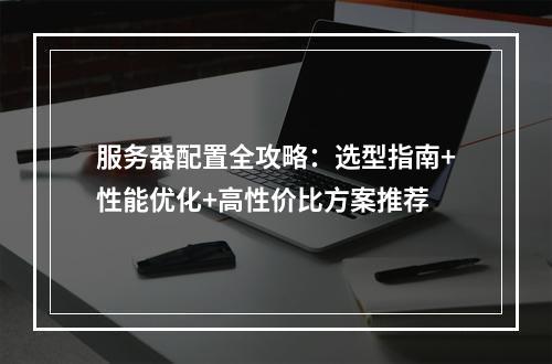 服务器配置全攻略：选型指南+性能优化+高性价比方案推荐