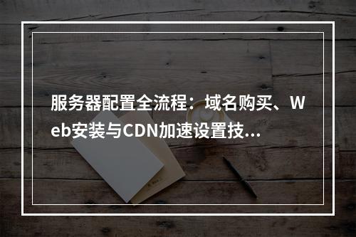 服务器配置全流程：域名购买、Web安装与CDN加速设置技巧