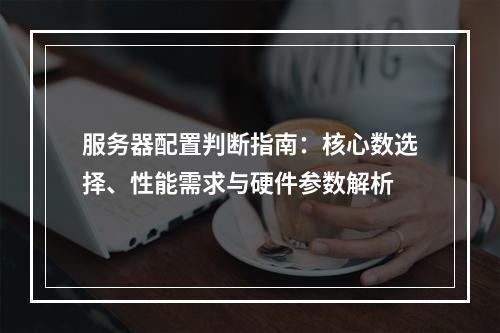 服务器配置判断指南：核心数选择、性能需求与硬件参数解析