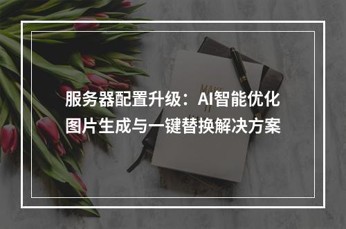 服务器配置升级：AI智能优化图片生成与一键替换解决方案