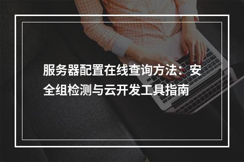 服务器配置在线查询方法：安全组检测与云开发工具指南