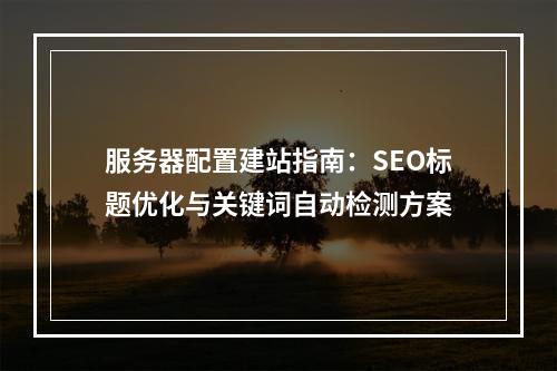服务器配置建站指南：SEO标题优化与关键词自动检测方案