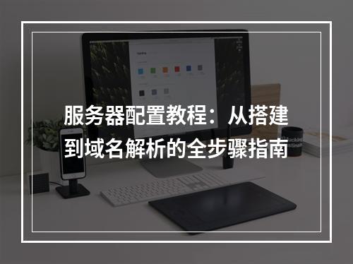 服务器配置教程：从搭建到域名解析的全步骤指南