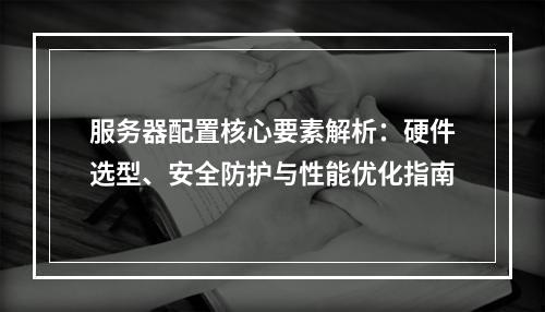 服务器配置核心要素解析：硬件选型、安全防护与性能优化指南