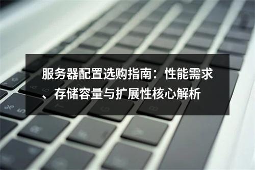服务器配置选购指南：性能需求、存储容量与扩展性核心解析