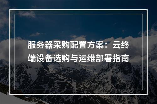 服务器采购配置方案：云终端设备选购与运维部署指南
