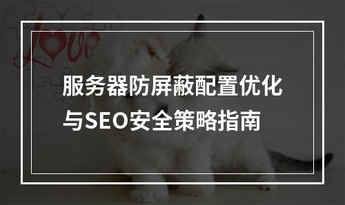 服务器防屏蔽配置优化与SEO安全策略指南