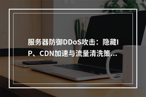 服务器防御DDoS攻击：隐藏IP、CDN加速与流量清洗策略