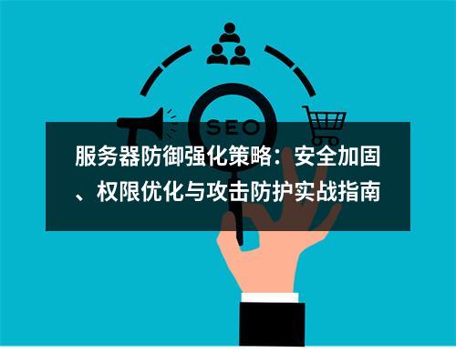 服务器防御强化策略：安全加固、权限优化与攻击防护实战指南