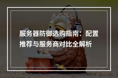 服务器防御选购指南：配置推荐与服务商对比全解析