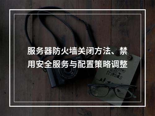 服务器防火墙关闭方法、禁用安全服务与配置策略调整