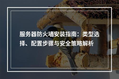 服务器防火墙安装指南：类型选择、配置步骤与安全策略解析