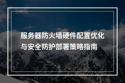 服务器防火墙硬件配置优化与安全防护部署策略指南