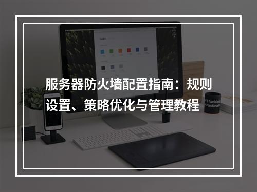 服务器防火墙配置指南：规则设置、策略优化与管理教程