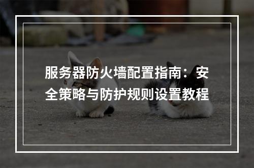 服务器防火墙配置指南：安全策略与防护规则设置教程